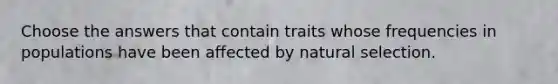 Choose the answers that contain traits whose frequencies in populations have been affected by natural selection.