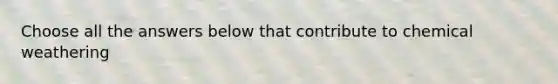 Choose all the answers below that contribute to chemical weathering