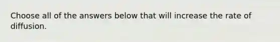 Choose all of the answers below that will increase the rate of diffusion.