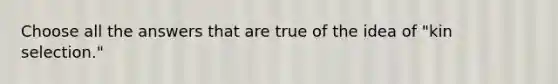 Choose all the answers that are true of the idea of "kin selection."