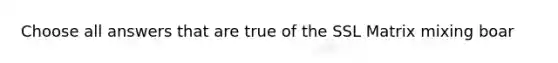 Choose all answers that are true of the SSL Matrix mixing boar