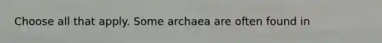 Choose all that apply. Some archaea are often found in