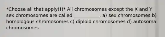 *Choose all that apply!!!* All chromosomes except the X and Y sex chromosomes are called ___________. a) sex chromosomes b) homologous chromosomes c) diploid chromosomes d) autosomal chromosomes