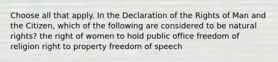 Choose all that apply. In the Declaration of the Rights of Man and the Citizen, which of the following are considered to be natural rights? the right of women to hold public office freedom of religion right to property freedom of speech