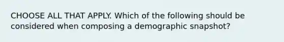 CHOOSE ALL THAT APPLY. Which of the following should be considered when composing a demographic snapshot?