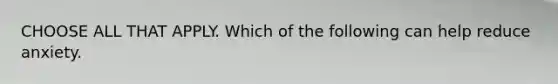 CHOOSE ALL THAT APPLY. Which of the following can help reduce anxiety.