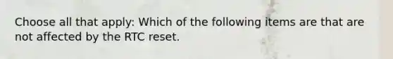 Choose all that apply: Which of the following items are that are not affected by the RTC reset.