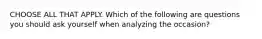 CHOOSE ALL THAT APPLY. Which of the following are questions you should ask yourself when analyzing the occasion?