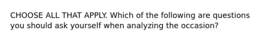 CHOOSE ALL THAT APPLY. Which of the following are questions you should ask yourself when analyzing the occasion?