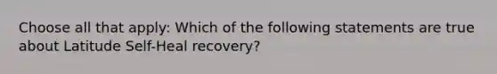 Choose all that apply: Which of the following statements are true about Latitude Self-Heal recovery?