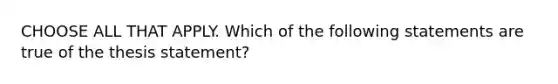 CHOOSE ALL THAT APPLY. Which of the following statements are true of the thesis statement?