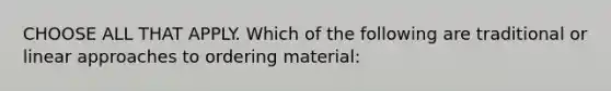 CHOOSE ALL THAT APPLY. Which of the following are traditional or linear approaches to ordering material: