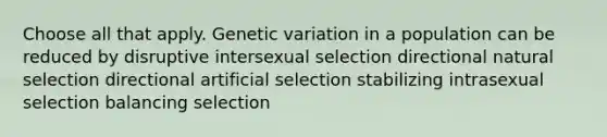 Choose all that apply. Genetic variation in a population can be reduced by disruptive intersexual selection directional natural selection directional artificial selection stabilizing intrasexual selection balancing selection