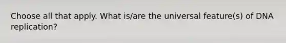 Choose all that apply. What is/are the universal feature(s) of DNA replication?