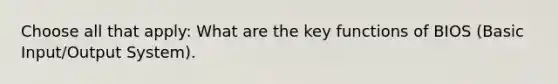 Choose all that apply: What are the key functions of BIOS (Basic Input/Output System).