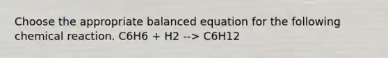 Choose the appropriate balanced equation for the following chemical reaction. C6H6 + H2 --> C6H12