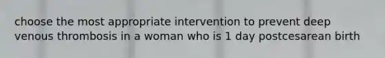 choose the most appropriate intervention to prevent deep venous thrombosis in a woman who is 1 day postcesarean birth