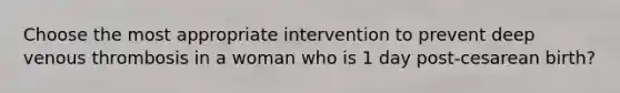 Choose the most appropriate intervention to prevent deep venous thrombosis in a woman who is 1 day post-cesarean birth?