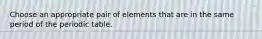 Choose an appropriate pair of elements that are in the same period of the periodic table.