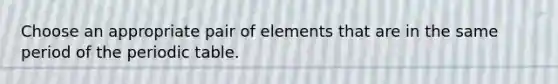 Choose an appropriate pair of elements that are in the same period of the periodic table.