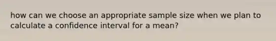 how can we choose an appropriate sample size when we plan to calculate a confidence interval for a mean?