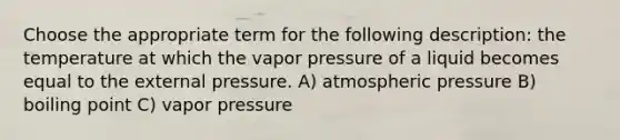 Choose the appropriate term for the following description: the temperature at which the vapor pressure of a liquid becomes equal to the external pressure. A) atmospheric pressure B) boiling point C) vapor pressure