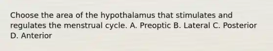 Choose the area of the hypothalamus that stimulates and regulates the menstrual cycle. A. Preoptic B. Lateral C. Posterior D. Anterior