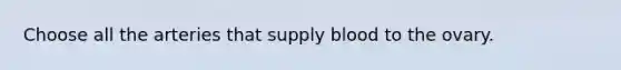 Choose all the arteries that supply blood to the ovary.