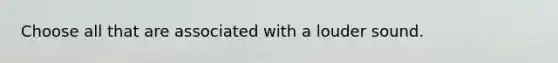 Choose all that are associated with a louder sound.