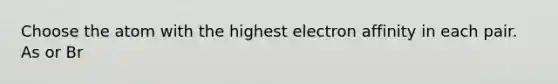 Choose the atom with the highest electron affinity in each pair. As or Br