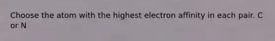 Choose the atom with the highest electron affinity in each pair. C or N