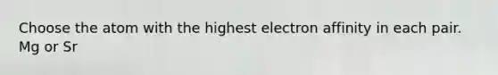 Choose the atom with the highest electron affinity in each pair. Mg or Sr