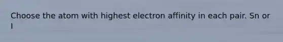 Choose the atom with highest electron affinity in each pair. Sn or I