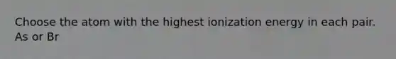 Choose the atom with the highest ionization energy in each pair. As or Br