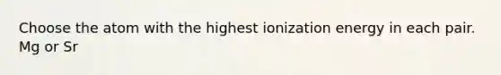 Choose the atom with the highest ionization energy in each pair. Mg or Sr