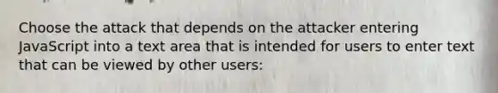 Choose the attack that depends on the attacker entering JavaScript into a text area that is intended for users to enter text that can be viewed by other users: