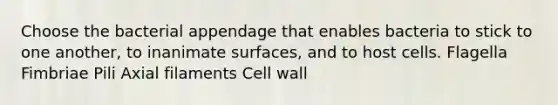 Choose the bacterial appendage that enables bacteria to stick to one another, to inanimate surfaces, and to host cells. Flagella Fimbriae Pili Axial filaments Cell wall