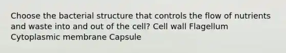 Choose the bacterial structure that controls the flow of nutrients and waste into and out of the cell? Cell wall Flagellum Cytoplasmic membrane Capsule