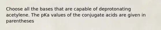 Choose all the bases that are capable of deprotonating acetylene. The pKa values of the conjugate acids are given in parentheses