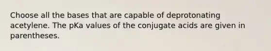 Choose all the bases that are capable of deprotonating acetylene. The pKa values of the conjugate acids are given in parentheses.