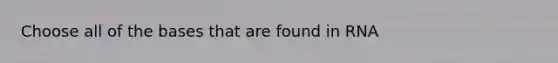 Choose all of the bases that are found in RNA