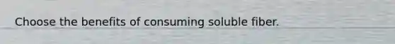 Choose the benefits of consuming soluble fiber.