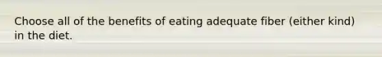 Choose all of the benefits of eating adequate fiber (either kind) in the diet.