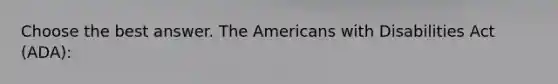 Choose the best answer. The Americans with Disabilities Act (ADA):