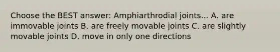 Choose the BEST answer: Amphiarthrodial joints... A. are immovable joints B. are freely movable joints C. are slightly movable joints D. move in only one directions