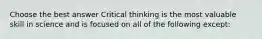 Choose the best answer Critical thinking is the most valuable skill in science and is focused on all of the following except: