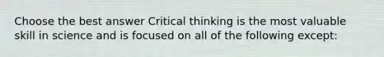 Choose the best answer Critical thinking is the most valuable skill in science and is focused on all of the following except: