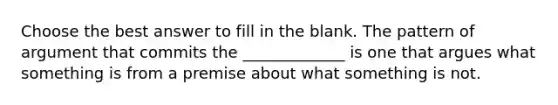 Choose the best answer to fill in the blank. The pattern of argument that commits the _____________ is one that argues what something is from a premise about what something is not.