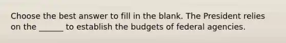 Choose the best answer to fill in the blank. The President relies on the ______ to establish the budgets of federal agencies.