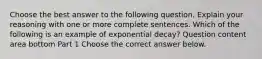 Choose the best answer to the following question. Explain your reasoning with one or more complete sentences. Which of the following is an example of exponential​ decay? Question content area bottom Part 1 Choose the correct answer below.